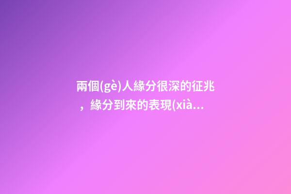 兩個(gè)人緣分很深的征兆，緣分到來的表現(xiàn)